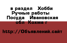  в раздел : Хобби. Ручные работы » Посуда . Ивановская обл.,Кохма г.